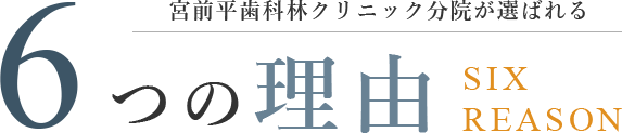 宮前平歯科林クリニック分院が選ばれる 6つの理由 SIX REASON